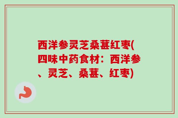 西洋参灵芝桑葚红枣(四味中药食材：西洋参、灵芝、桑葚、红枣)