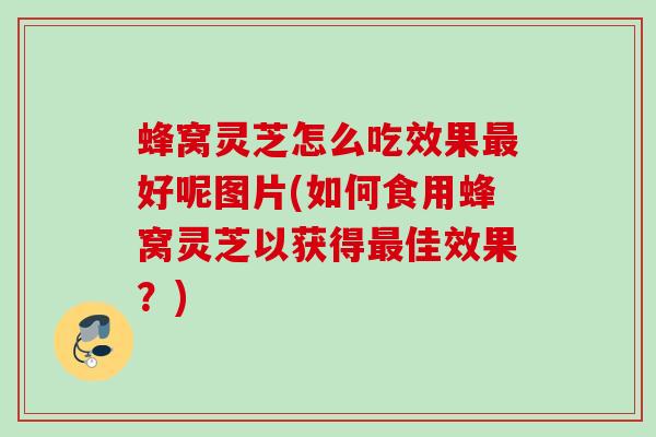 蜂窝灵芝怎么吃效果最好呢图片(如何食用蜂窝灵芝以获得最佳效果？)