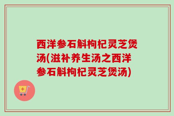 西洋参石斛枸杞灵芝煲汤(滋补养生汤之西洋参石斛枸杞灵芝煲汤) 西洋参石斛枸杞灵芝煲汤(滋补养生汤之西洋参石斛枸杞灵芝煲汤)