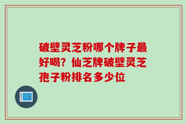 破壁灵芝粉哪个牌子最好喝？仙芝牌破壁灵芝孢子粉排名多少位