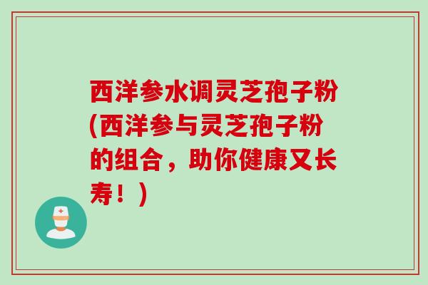 西洋参水调灵芝孢子粉(西洋参与灵芝孢子粉的组合，助你健康又长寿！)