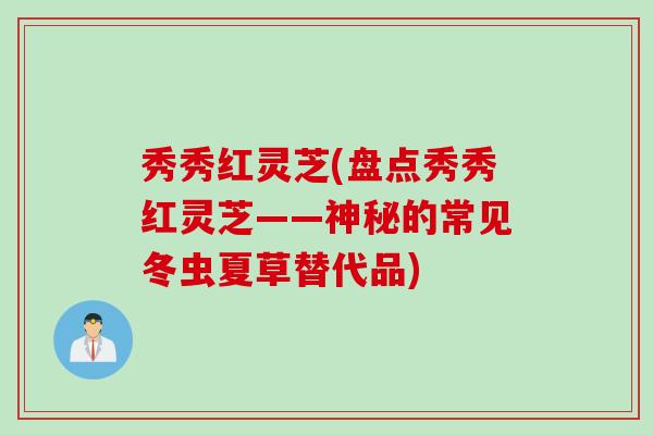 秀秀红灵芝(盘点秀秀红灵芝——神秘的常见冬虫夏草替代品)