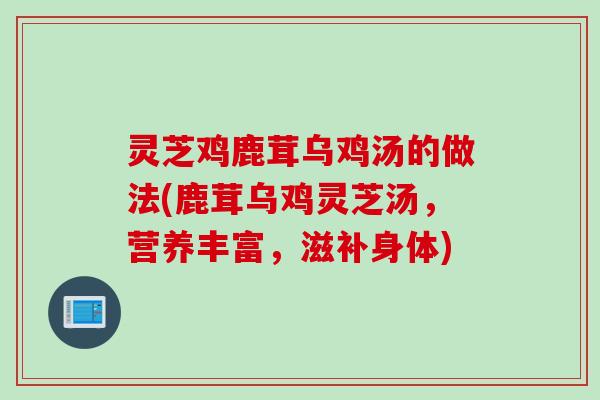 灵芝鸡鹿茸乌鸡汤的做法(鹿茸乌鸡灵芝汤，营养丰富，滋补身体)