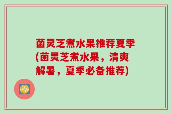 菌灵芝煮水果推荐夏季(菌灵芝煮水果，清爽解暑，夏季必备推荐)