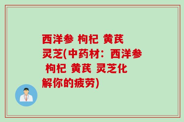 西洋参 枸杞 黄芪 灵芝(中药材：西洋参 枸杞 黄芪 灵芝化解你的疲劳)