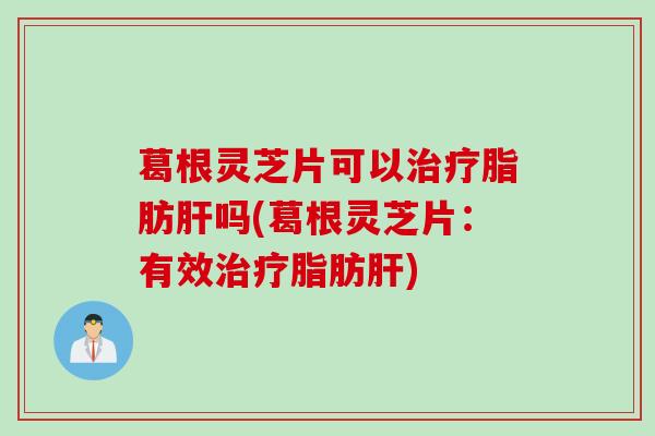 葛根灵芝片可以治疗脂肪肝吗(葛根灵芝片：有效治疗脂肪肝)