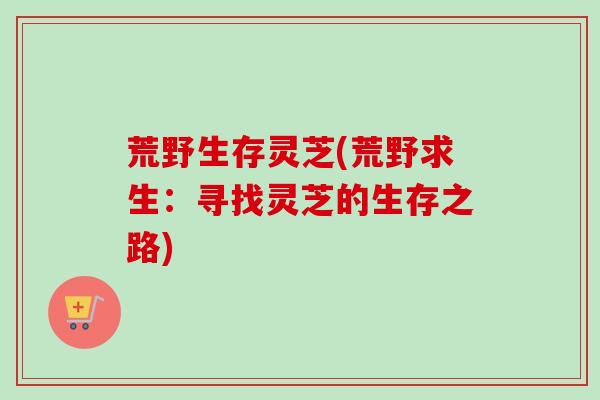 荒野生存灵芝(荒野求生：寻找灵芝的生存之路)