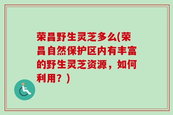 荣昌野生灵芝多么(荣昌自然保护区内有丰富的野生灵芝资源，如何利用？)