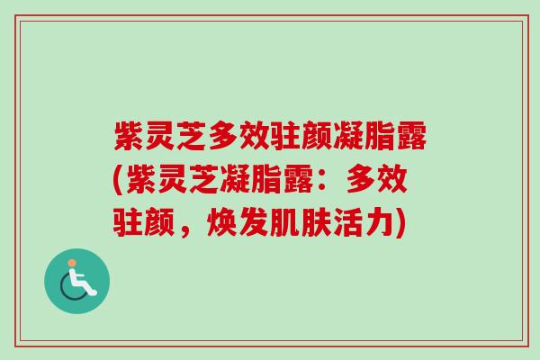 紫灵芝多效驻颜凝脂露(紫灵芝凝脂露:多效驻颜,焕发活力) 紫灵芝多效驻颜凝脂露(紫灵芝凝脂露:多效驻颜,焕发活力)