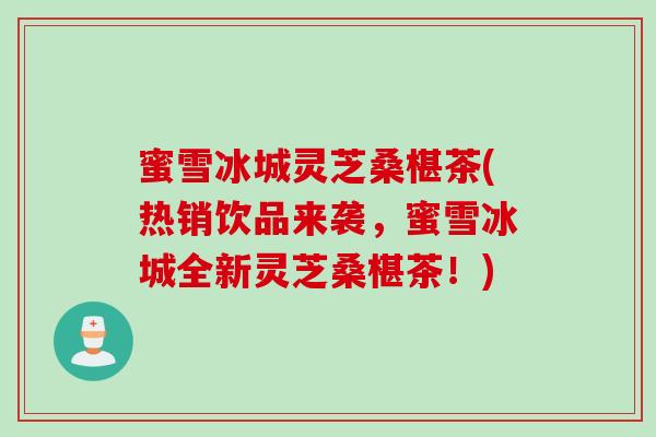 蜜雪冰城灵芝桑椹茶(热销饮品来袭，蜜雪冰城全新灵芝桑椹茶！)