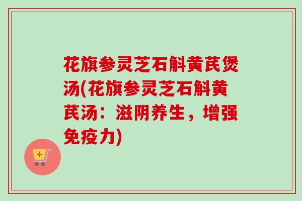 花旗参灵芝石斛黄芪煲汤(花旗参灵芝石斛黄芪汤:滋阴养生,增强免疫力) 花旗参灵芝石斛黄芪煲汤(花旗参灵芝石斛黄芪汤:滋阴养生,增强免疫力)