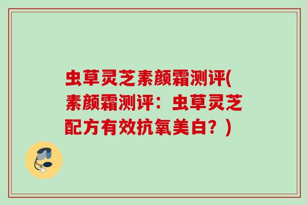 虫草灵芝素颜霜测评(素颜霜测评:虫草灵芝配方有效抗氧美白?) 虫草灵芝素颜霜测评(素颜霜测评:虫草灵芝配方有效抗氧美白?)