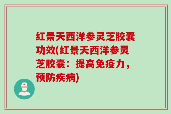 红景天西洋参灵芝胶囊功效(红景天西洋参灵芝胶囊:提高免疫力,) 红景天西洋参灵芝胶囊功效(红景天西洋参灵芝胶囊:提高免疫力,)