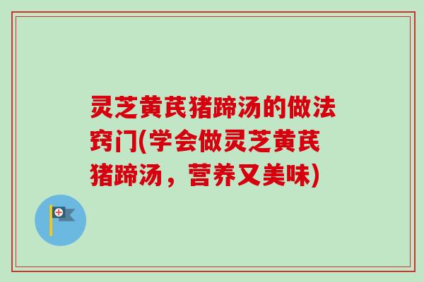 灵芝黄芪猪蹄汤的做法窍门(学会做灵芝黄芪猪蹄汤,营养又美味) 灵芝黄芪猪蹄汤的做法窍门(学会做灵芝黄芪猪蹄汤,营养又美味)
