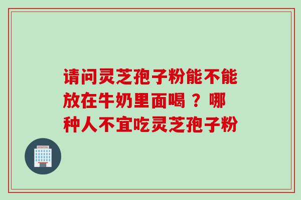 请问灵芝孢子粉能不能放在牛奶里面喝 ?哪种人不宜吃灵芝孢子粉 请问灵芝孢子粉能不能放在牛奶里面喝 ?哪种人不宜吃灵芝孢子粉