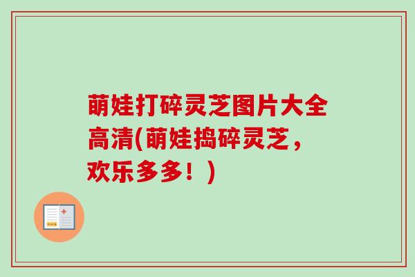 萌娃打碎灵芝图片大全高清(萌娃捣碎灵芝,欢乐多多!) 萌娃打碎灵芝图片大全高清(萌娃捣碎灵芝,欢乐多多!)