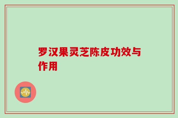罗汉果灵芝陈皮功效与作用