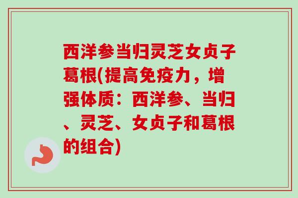 西洋参当归灵芝女贞子葛根(提高免疫力,增强体质:西洋参、当归、灵芝、女贞子和葛根的组合) 西洋参当归灵芝女贞子葛根(提高免疫力,增强体质:西洋参、当归、灵芝、女贞子和葛根的组合)