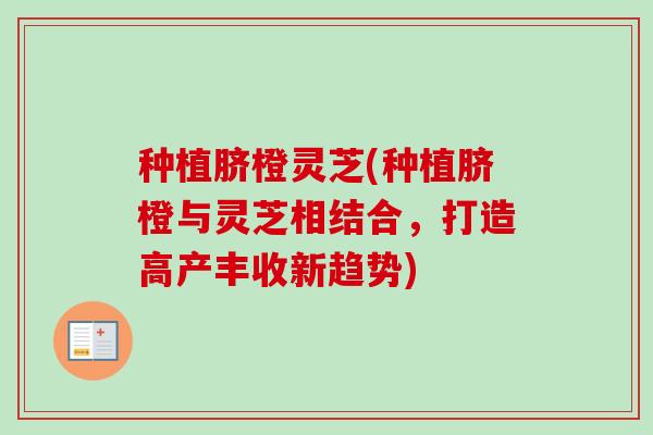 种植脐橙灵芝(种植脐橙与灵芝相结合，打造高产丰收新趋势)