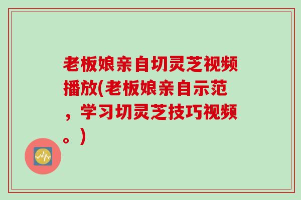 老板娘亲自切灵芝视频播放(老板娘亲自示范，学习切灵芝技巧视频。)