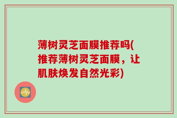 薄树灵芝面膜推荐吗(推荐薄树灵芝面膜,让焕发自然光彩) 薄树灵芝面膜推荐吗(推荐薄树灵芝面膜,让焕发自然光彩)