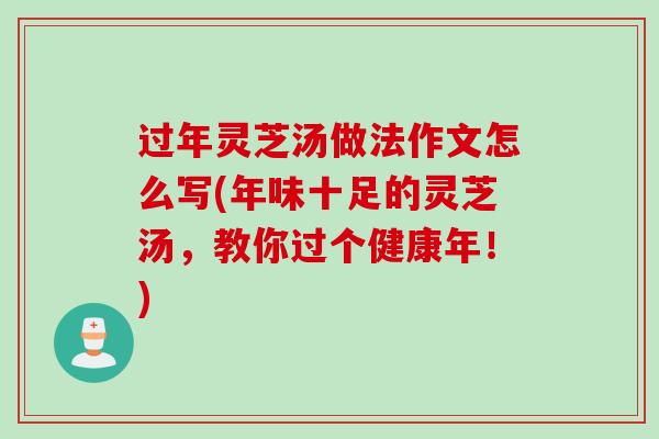 过年灵芝汤做法作文怎么写(年味十足的灵芝汤,教你过个健康年!) 过年灵芝汤做法作文怎么写(年味十足的灵芝汤,教你过个健康年!)