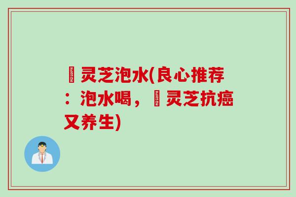 艼灵芝泡水(良心推荐:泡水喝,艼灵芝抗又养生) 艼灵芝泡水(良心推荐:泡水喝,艼灵芝抗又养生)