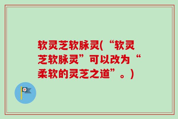 软灵芝软脉灵(“软灵芝软脉灵”可以改为“柔软的灵芝之道”。)