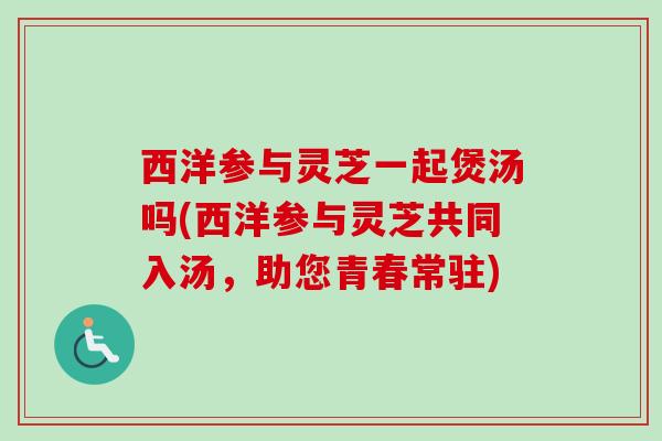 西洋参与灵芝一起煲汤吗(西洋参与灵芝共同入汤,助您青春常驻) 西洋参与灵芝一起煲汤吗(西洋参与灵芝共同入汤,助您青春常驻)