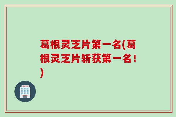葛根灵芝片第一名(葛根灵芝片斩获第一名!) 葛根灵芝片第一名(葛根灵芝片斩获第一名!)