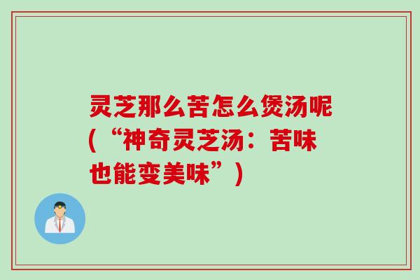 灵芝那么苦怎么煲汤呢(“神奇灵芝汤:苦味也能变美味”) 灵芝那么苦怎么煲汤呢(“神奇灵芝汤:苦味也能变美味”)