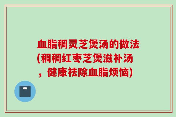 稠灵芝煲汤的做法(稠稠红枣芝煲滋补汤，健康祛除烦恼)
