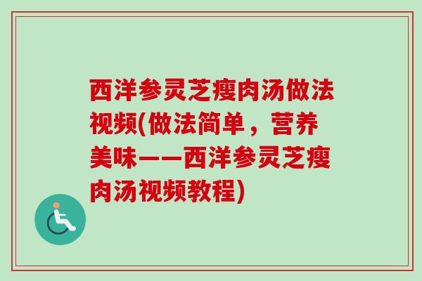西洋参灵芝瘦肉汤做法视频(做法简单,营养美味——西洋参灵芝瘦肉汤视频教程) 西洋参灵芝瘦肉汤做法视频(做法简单,营养美味——西洋参灵芝瘦肉汤视频教程)