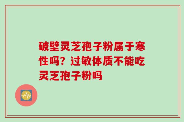 破壁灵芝孢子粉属于寒性吗?体质不能吃灵芝孢子粉吗 破壁灵芝孢子粉属于寒性吗?体质不能吃灵芝孢子粉吗