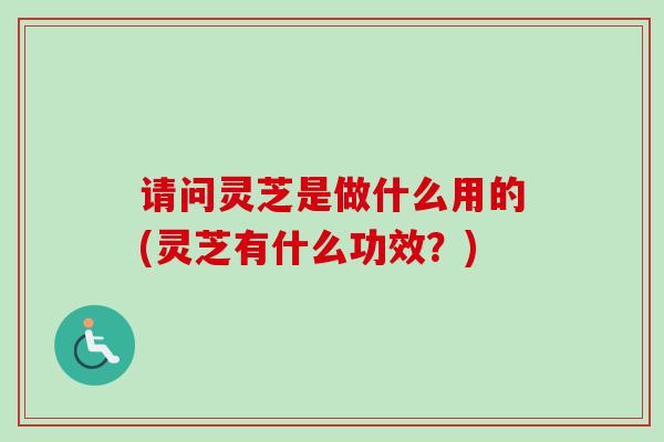请问灵芝是做什么用的(灵芝有什么功效？)