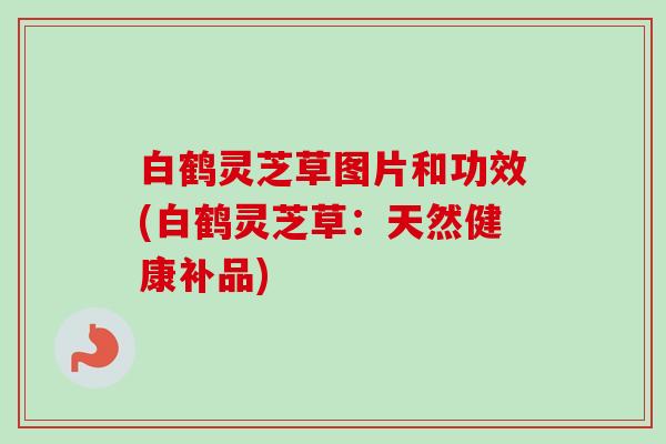 白鹤灵芝草图片和功效(白鹤灵芝草:天然健康补品) 白鹤灵芝草图片和功效(白鹤灵芝草:天然健康补品)