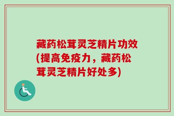 藏药松茸灵芝精片功效(提高免疫力,藏药松茸灵芝精片好处多) 藏药松茸灵芝精片功效(提高免疫力,藏药松茸灵芝精片好处多)