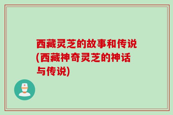 西藏灵芝的故事和传说(西藏神奇灵芝的神话与传说) 西藏灵芝的故事和传说(西藏神奇灵芝的神话与传说)