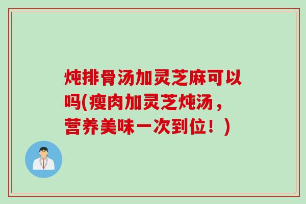 炖排骨汤加灵芝麻可以吗(瘦肉加灵芝炖汤，营养美味一次到位！)
