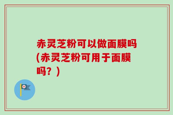 赤灵芝粉可以做面膜吗(赤灵芝粉可用于面膜吗?) 赤灵芝粉可以做面膜吗(赤灵芝粉可用于面膜吗?)