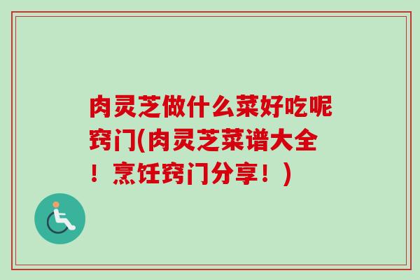 肉灵芝做什么菜好吃呢窍门(肉灵芝菜谱大全!烹饪窍门分享!) 肉灵芝做什么菜好吃呢窍门(肉灵芝菜谱大全!烹饪窍门分享!)