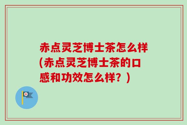 赤点灵芝博士茶怎么样(赤点灵芝博士茶的口感和功效怎么样?) 赤点灵芝博士茶怎么样(赤点灵芝博士茶的口感和功效怎么样?)