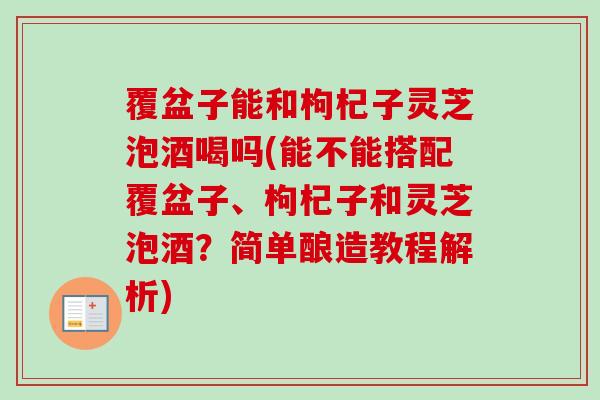 覆盆子能和枸杞子灵芝泡酒喝吗(能不能搭配覆盆子、枸杞子和灵芝泡酒?简单酿造教程解析) 覆盆子能和枸杞子灵芝泡酒喝吗(能不能搭配覆盆子、枸杞子和灵芝泡酒?简单酿造教程解析)