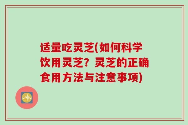 适量吃灵芝(如何科学饮用灵芝？灵芝的正确食用方法与注意事项)
