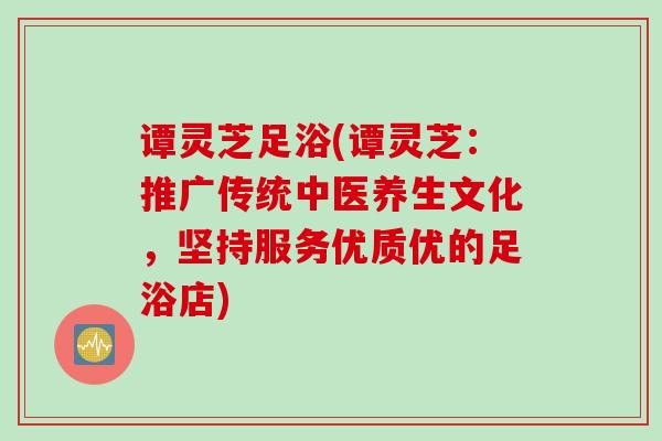 谭灵芝足浴(谭灵芝:推广传统中医养生文化,坚持服务优质优的足浴店) 谭灵芝足浴(谭灵芝:推广传统中医养生文化,坚持服务优质优的足浴店)