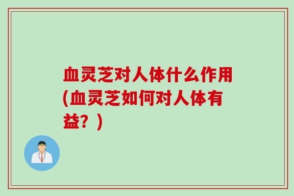 灵芝对人体什么作用(灵芝如何对人体有益？)