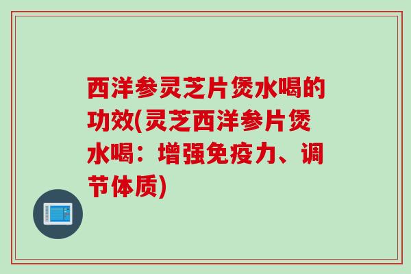 西洋参灵芝片煲水喝的功效(灵芝西洋参片煲水喝:增强免疫力、调节体质) 西洋参灵芝片煲水喝的功效(灵芝西洋参片煲水喝:增强免疫力、调节体质)