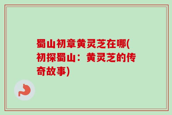 蜀山初章黄灵芝在哪(初探蜀山:黄灵芝的传奇故事) 蜀山初章黄灵芝在哪(初探蜀山:黄灵芝的传奇故事)