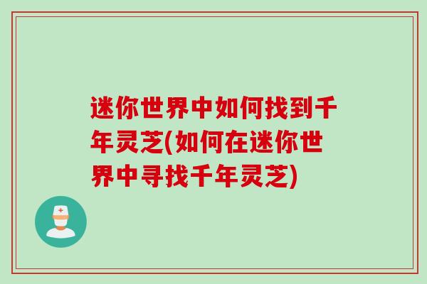 迷你世界中如何找到千年灵芝(如何在迷你世界中寻找千年灵芝)