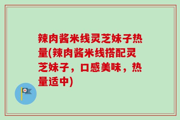 辣肉酱米线灵芝妹子热量(辣肉酱米线搭配灵芝妹子,口感美味,热量适中) 辣肉酱米线灵芝妹子热量(辣肉酱米线搭配灵芝妹子,口感美味,热量适中)